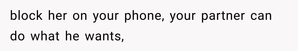 block her on your phone, your partner can do what he wants,