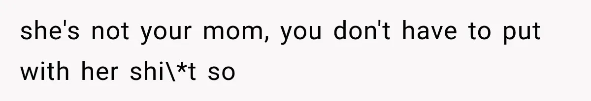 she's not your mom, you don't have to put with her shi\*t so