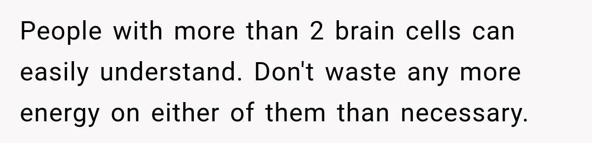 People with more than 2 brain cells can easily understand. Don't waste any more energy on either of them than necessary.