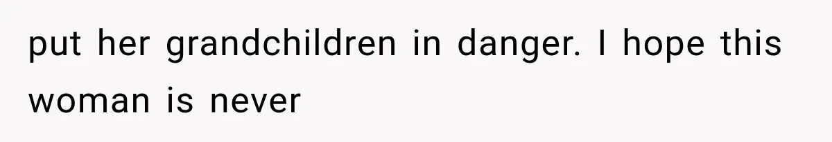 put her grandchildren in danger. I hope this woman is never
