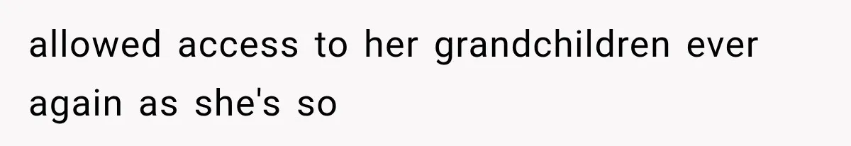 allowed access to her grandchildren ever again as she's so