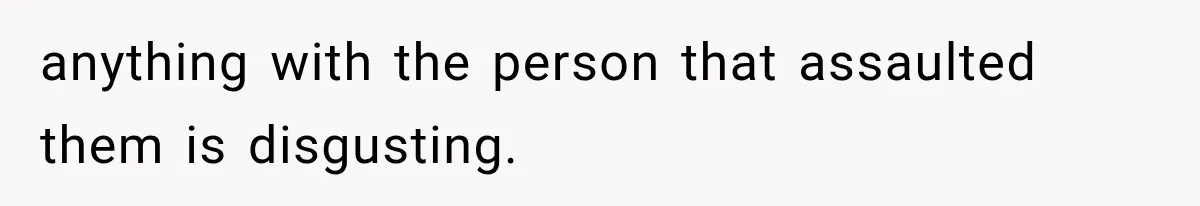 anything with the person that assaulted them is disgusting.