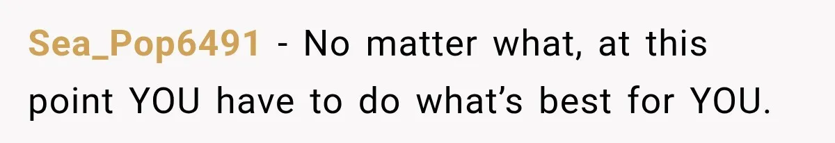 Sea_Pop6491 − No matter what, at this point YOU have to do what’s best for YOU.