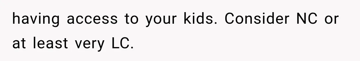 having access to your kids. Consider NC or at least very LC.