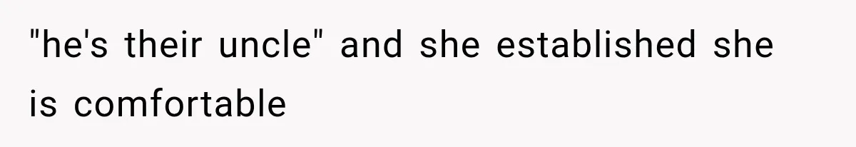"he's their uncle" and she established she is comfortable
