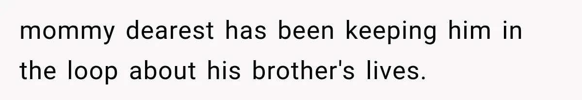 mommy dearest has been keeping him in the loop about his brother's lives.