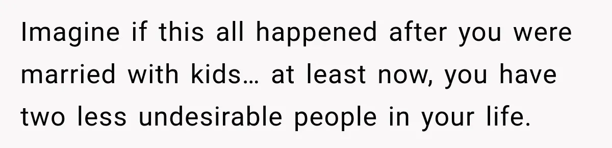 Imagine if this all happened after you were married with kids… at least now, you have two less undesirable people in your life.