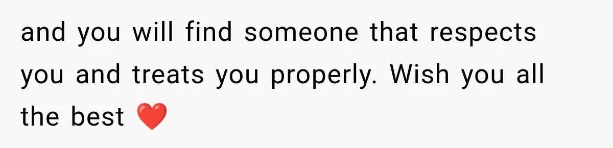 and you will find someone that respects you and treats you properly. Wish you all the best ❤️