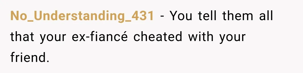 No_Understanding_431 − You tell them all that your ex-fiancé cheated with your friend.