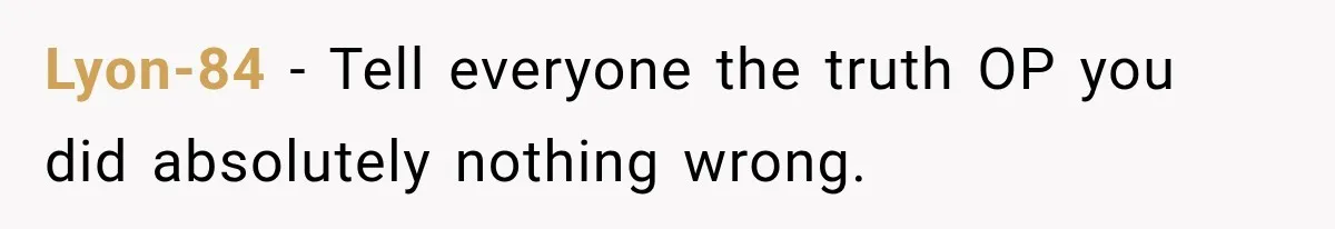 Lyon-84 − Tell everyone the truth OP you did absolutely nothing wrong.