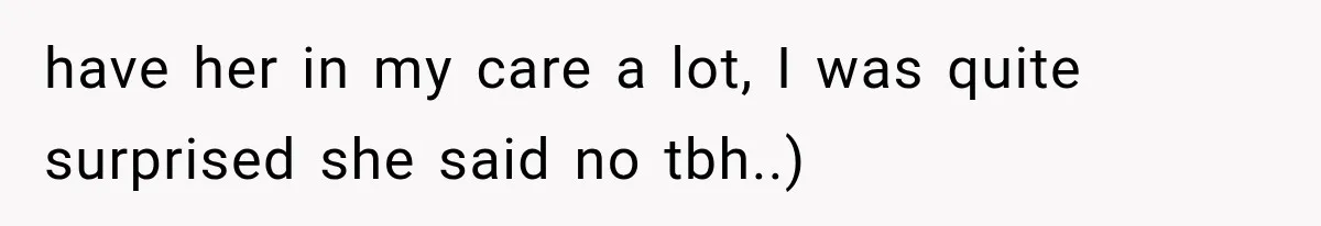 have her in my care a lot, I was quite surprised she said no tbh..)