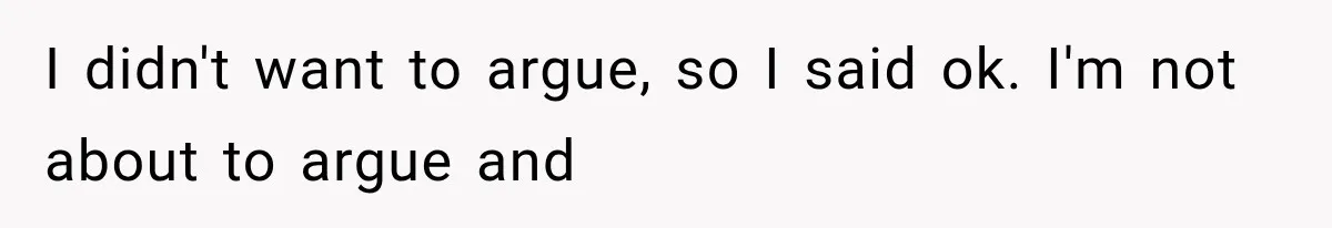 I didn't want to argue, so I said ok. I'm not about to argue and