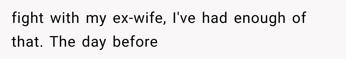 fight with my ex-wife, I've had enough of that. The day before