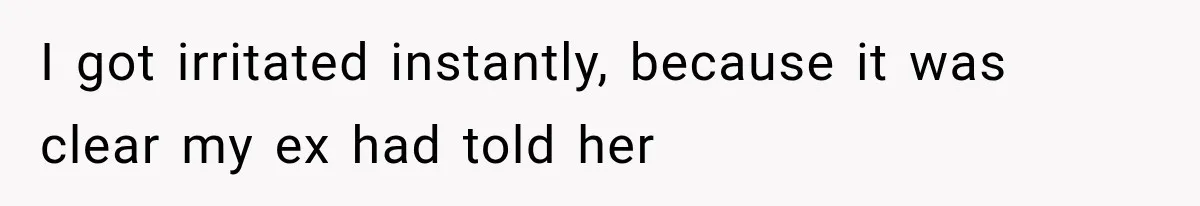 I got irritated instantly, because it was clear my ex had told her