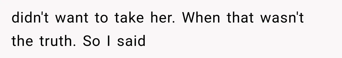 didn't want to take her. When that wasn't the truth. So I said
