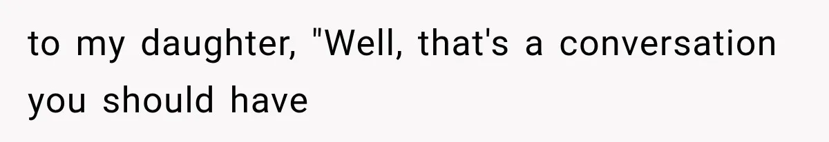 to my daughter, "Well, that's a conversation you should have