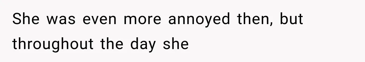 She was even more annoyed then, but throughout the day she