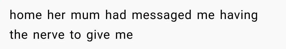 home her mum had messaged me having the nerve to give me
