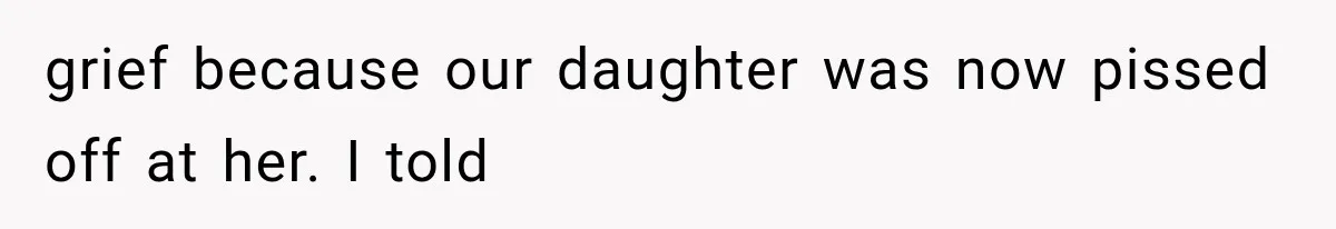 grief because our daughter was now pissed off at her. I told