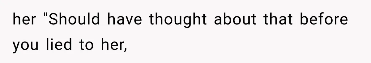 her "Should have thought about that before you lied to her,