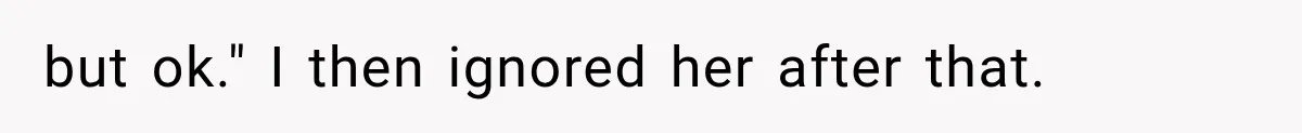 but ok." I then ignored her after that.