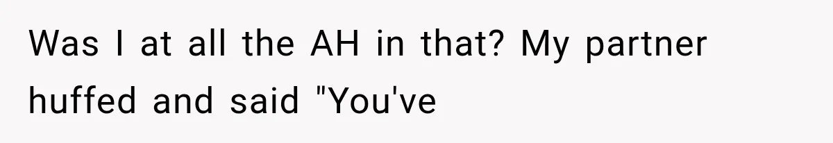 Was I at all the AH in that? My partner huffed and said "You've