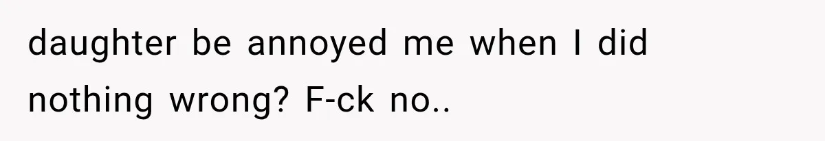 daughter be annoyed me when I did nothing wrong? F-ck no..