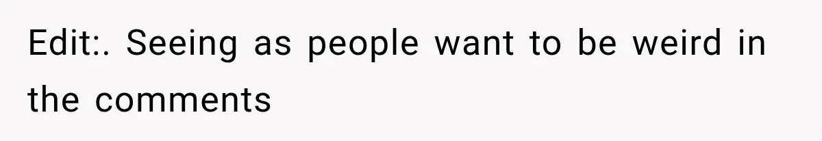 Edit:. Seeing as people want to be weird in the comments