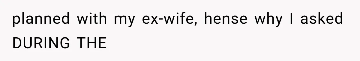 planned with my ex-wife, hense why I asked DURING THE