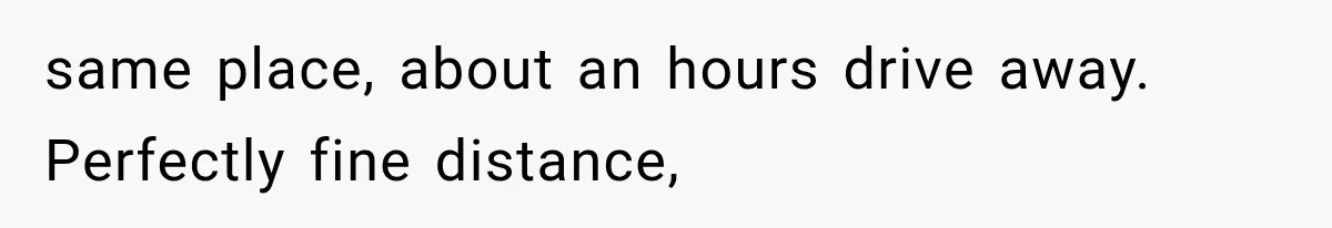 same place, about an hours drive away. Perfectly fine distance,