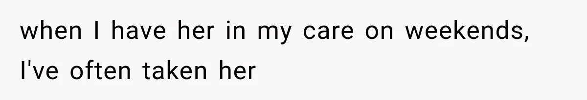 when I have her in my care on weekends, I've often taken her