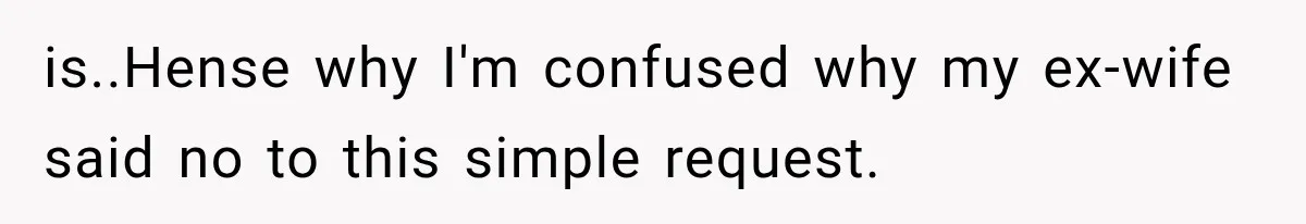 is..Hense why I'm confused why my ex-wife said no to this simple request.