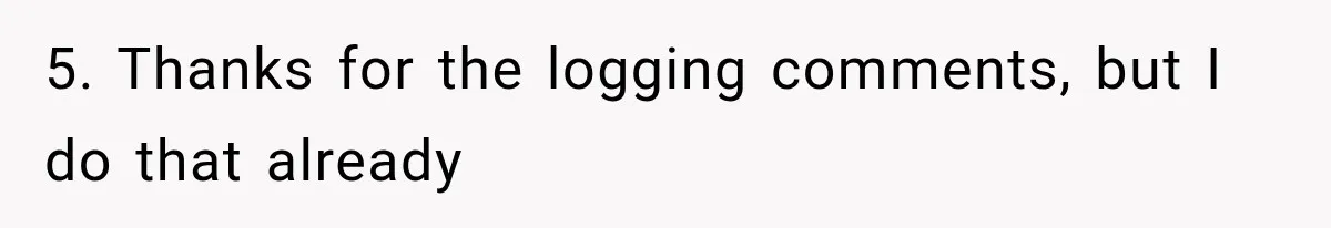 5. Thanks for the logging comments, but I do that already
