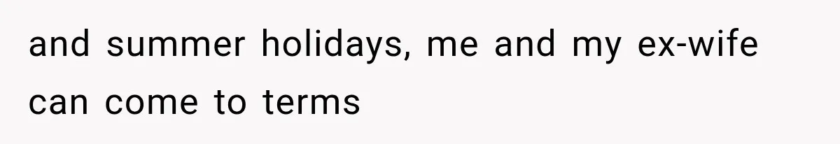 and summer holidays, me and my ex-wife can come to terms