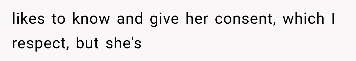 likes to know and give her consent, which I respect, but she's