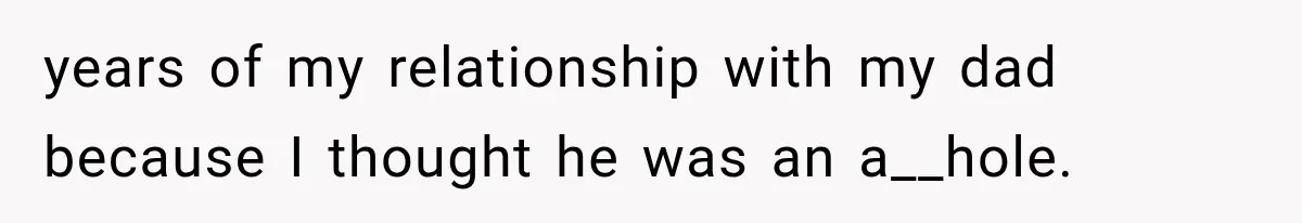 years of my relationship with my dad because I thought he was an a__hole.
