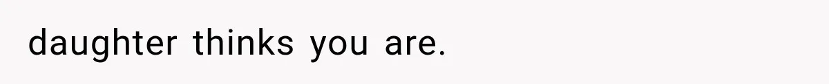 daughter thinks you are.