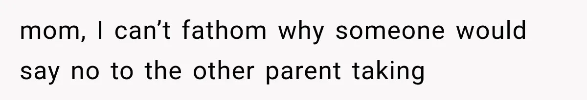 mom, I can’t fathom why someone would say no to the other parent taking