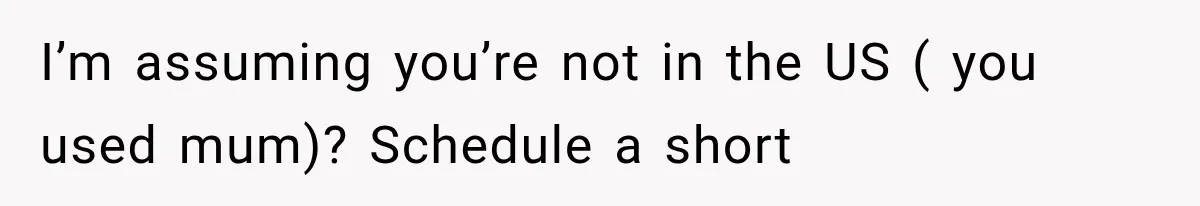 I’m assuming you’re not in the US ( you used mum)? Schedule a short