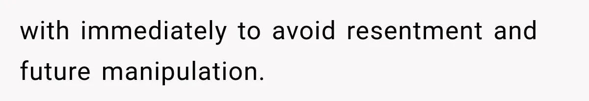 with immediately to avoid resentment and future manipulation.