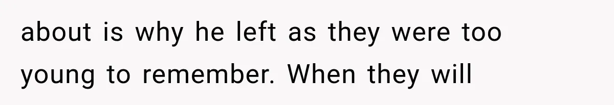 about is why he left as they were too young to remember. When they will