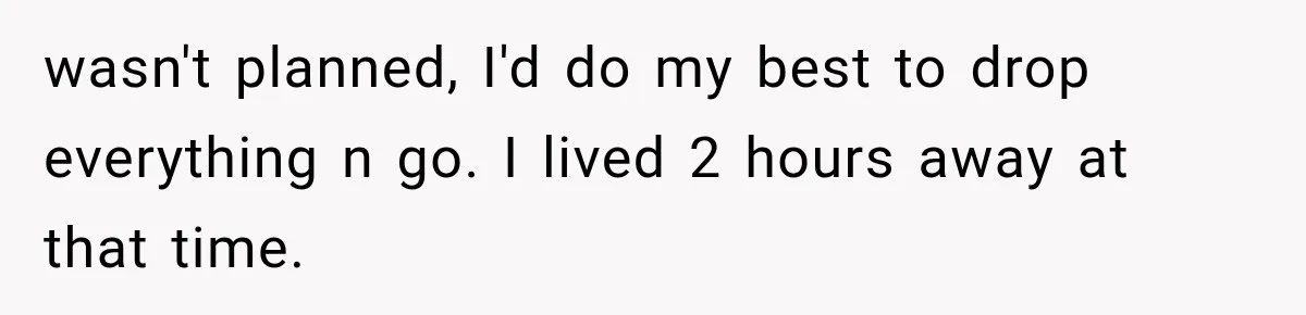 wasn't planned, I'd do my best to drop everything n go. I lived 2 hours away at that time.