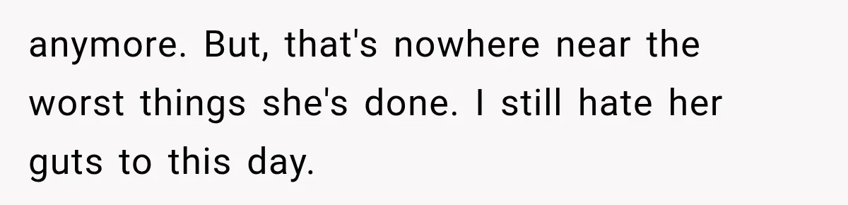 anymore. But, that's nowhere near the worst things she's done. I still hate her guts to this day.