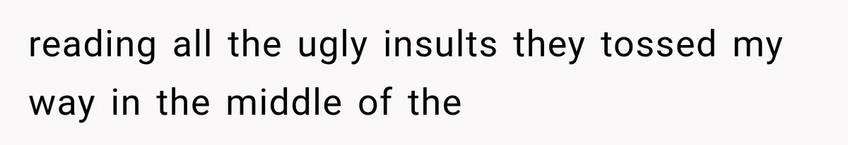 reading all the ugly insults they tossed my way in the middle of the