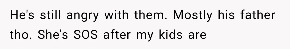 He's still angry with them. Mostly his father tho. She's SOS after my kids are