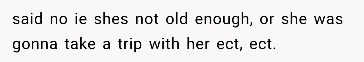 said no ie shes not old enough, or she was gonna take a trip with her ect, ect.