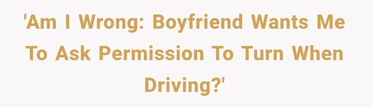 'Am i wrong: boyfriend wants me to ask permission to turn when driving?'