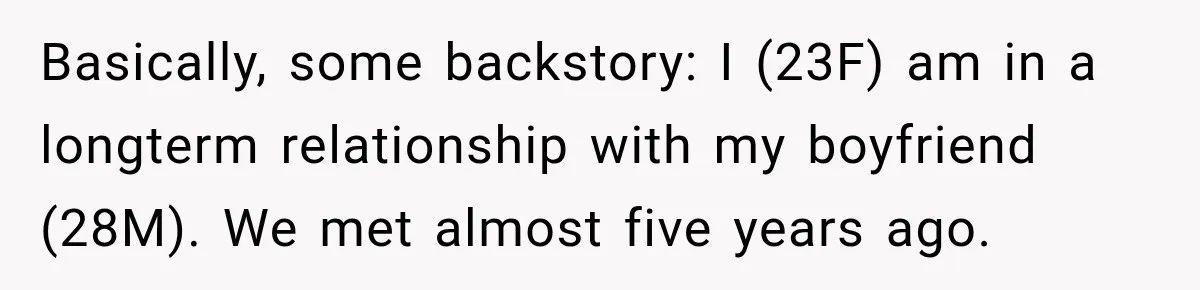Basically, some backstory: I (23F) am in a longterm relationship with my boyfriend (28M). We met almost five years ago.