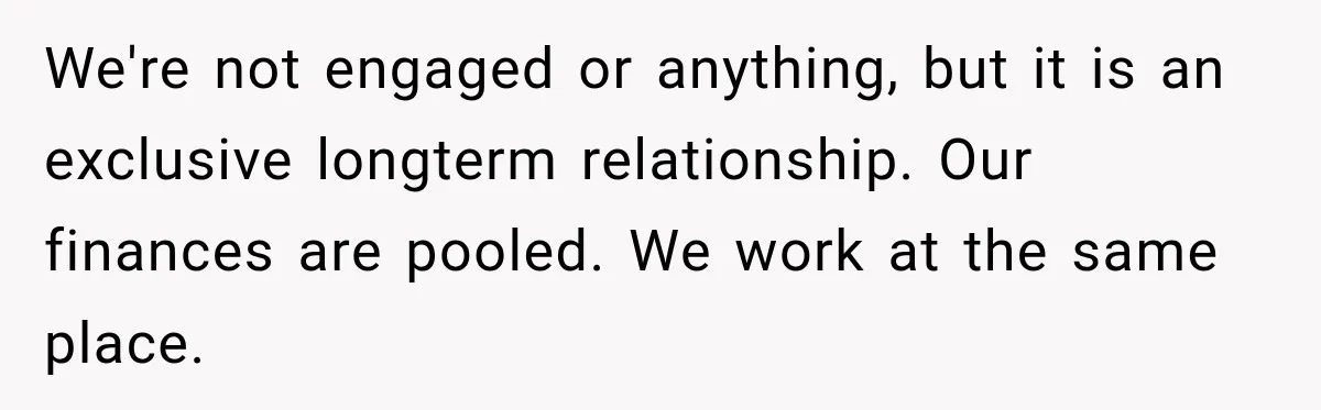 We're not engaged or anything, but it is an exclusive longterm relationship. Our finances are pooled. We work at the same place.