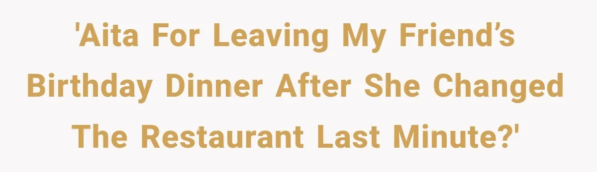 'AITA for leaving my friend’s birthday dinner after she changed the restaurant last minute?'